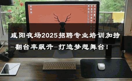 咸阳夜场2025招聘专业培训加持-翻台率飙升-打造梦想舞台！ 