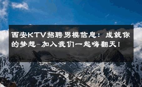 西安KTV招聘男模信息：成就你的梦想-加入我们一起嗨翻天！ 