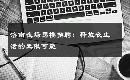 济南夜场男模招聘：释放夜生活的无限可能 