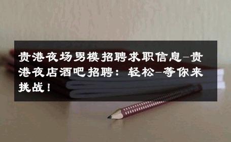 贵港夜场男模招聘求职信息-贵港夜店酒吧招聘：轻松-等你来挑战！ 