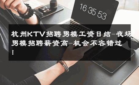 杭州KTV招聘男模工资日结-夜场男模招聘薪资高-机会不容错过！ 
