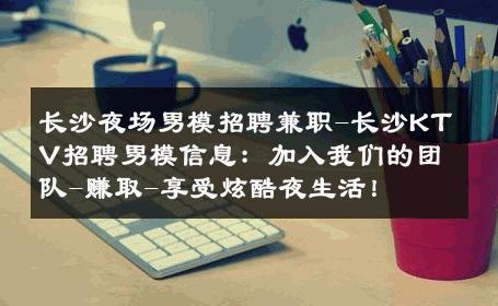 长沙夜场男模招聘兼职-长沙KTV招聘男模信息：加入我们的团队-赚取-享受炫酷夜生活！ 