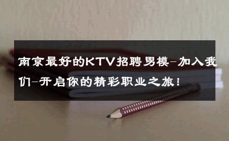 南京最好的KTV招聘男模-加入我们-开启你的精彩职业之旅！ 