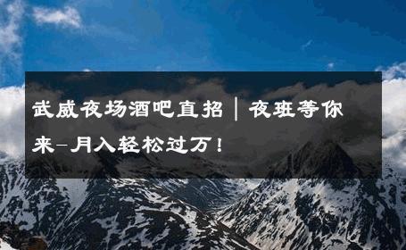 武威夜场酒吧直招｜夜班等你来-月入轻松过万！ 