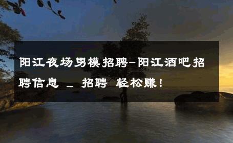 阳江夜场男模招聘-阳江酒吧招聘信息 _ 招聘-轻松赚！ 