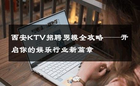 西安KTV招聘男模全攻略——开启你的娱乐行业新篇章 