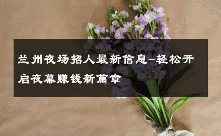 兰州夜场招人最新信息-轻松开启夜幕赚钱新篇章 