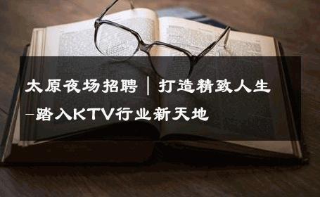 太原夜场招聘｜打造精致人生-踏入KTV行业新天地 