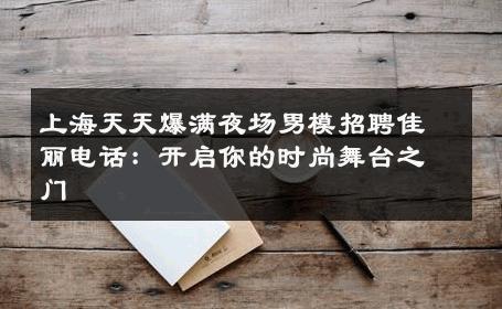上海天天爆满夜场男模招聘佳丽电话：开启你的时尚舞台之门 