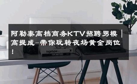 阿勒泰高档商务KTV招聘男模｜高提成-带你玩转夜场黄金岗位！ 