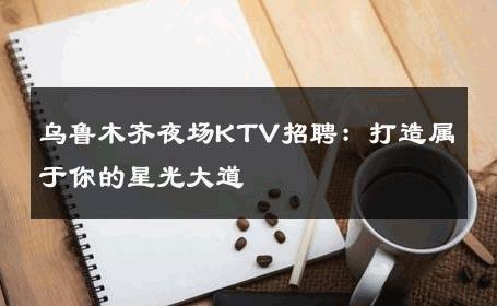 乌鲁木齐夜场KTV招聘：打造属于你的星光大道 