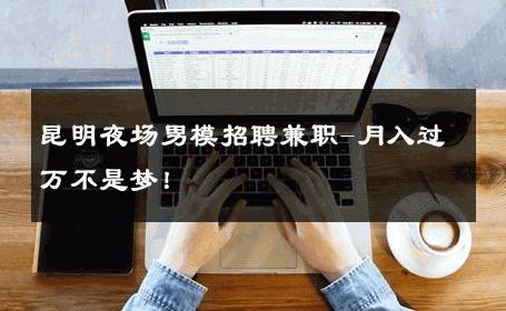 昆明夜场男模招聘兼职-月入过万不是梦！ 