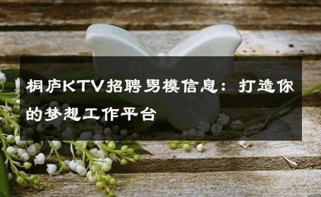 桐庐KTV招聘男模信息：打造你的梦想工作平台 