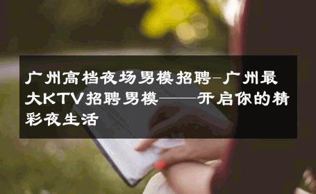 广州高档夜场男模招聘-广州最大KTV招聘男模——开启你的精彩夜生活 