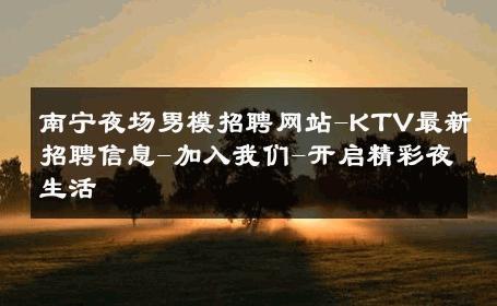 南宁夜场男模招聘网站-KTV最新招聘信息-加入我们-开启精彩夜生活 