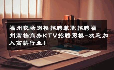 福州夜场男模招聘兼职招聘福州高档商务KTV招聘男模-欢迎加入高薪行业！ 