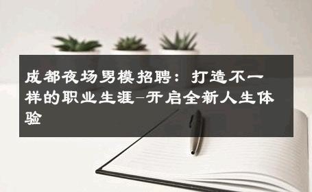成都夜场男模招聘：打造不一样的职业生涯-开启全新人生体验 