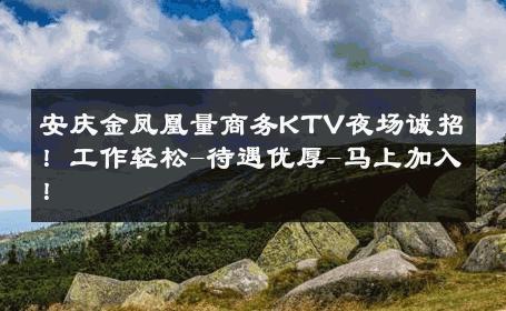 安庆金凤凰量商务KTV夜场诚招！工作轻松-待遇优厚-马上加入！ 