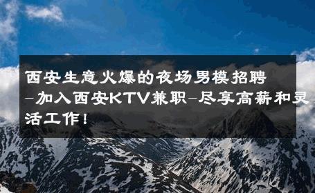 西安生意火爆的夜场男模招聘-加入西安KTV兼职-尽享高薪和灵活工作！ 