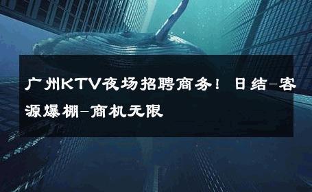 广州KTV夜场招聘商务！日结-客源爆棚-商机无限 