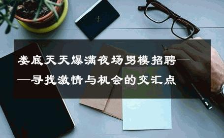 娄底天天爆满夜场男模招聘——寻找激情与机会的交汇点 