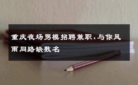 重庆夜场男模招聘兼职,与你风雨同路缺数名 