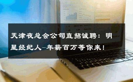 天津夜总会公司直招诚聘：明星经纪人-年薪百万等你来！ 
