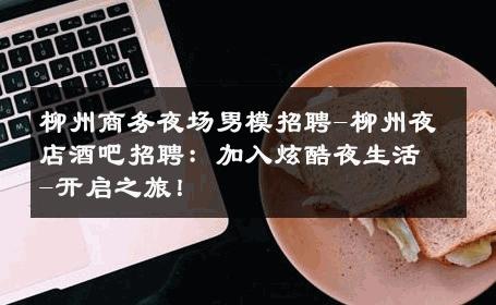 柳州商务夜场男模招聘-柳州夜店酒吧招聘：加入炫酷夜生活-开启之旅！ 