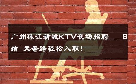 广州珠江新城KTV夜场招聘 _ 日结-无套路轻松入职！ 
