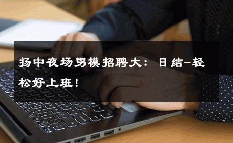 扬中夜场男模招聘大：日结-轻松好上班！ 
