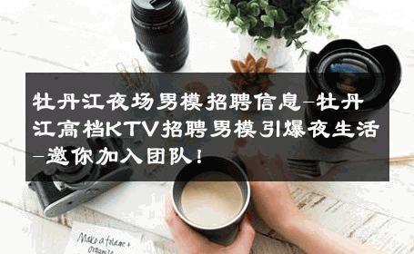 牡丹江夜场男模招聘信息-牡丹江高档KTV招聘男模引爆夜生活-邀你加入团队！ 