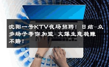 沈阳一号KTV夜场招聘！日结-众多场子等你加盟-火爆生意稳赚不赔！ 