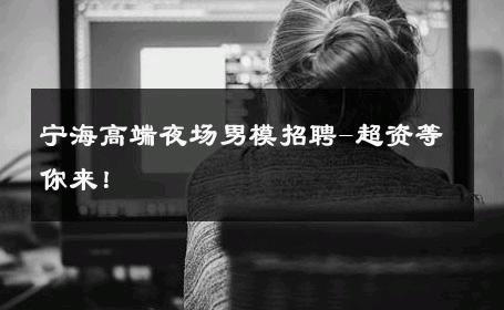 宁海高端夜场男模招聘-超资等你来！ 
