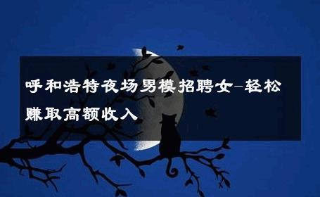 呼和浩特夜场男模招聘女-轻松赚取高额收入 