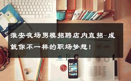 淮安夜场男模招聘店内直招-成就你不一样的职场梦想！ 