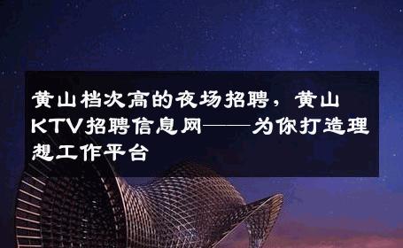 黄山档次高的夜场招聘，黄山KTV招聘信息网——为你打造理想工作平台