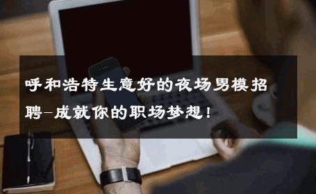 呼和浩特生意好的夜场男模招聘-成就你的职场梦想！ 