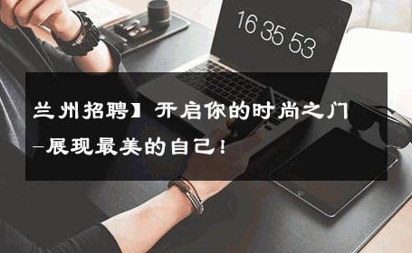 兰州招聘】开启你的时尚之门-展现最美的自己！ 