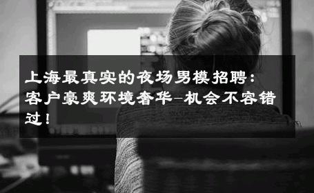 上海最真实的夜场男模招聘：客户豪爽环境奢华-机会不容错过！ 