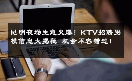 昆明夜场生意火爆！KTV招聘男模信息大揭秘-机会不容错过！ 