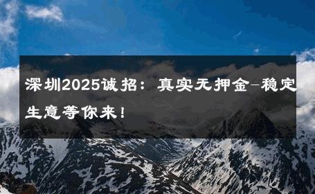 深圳2025诚招：真实无押金-稳定生意等你来！ 