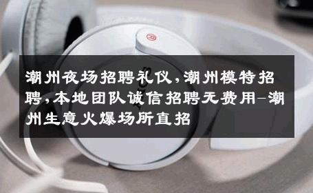 潮州夜场招聘礼仪,潮州模特招聘,本地团队诚信招聘无费用-潮州生意火爆场所直招