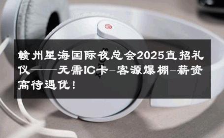 赣州星海国际夜总会2025直招礼仪——无需IC卡-客源爆棚-薪资高待遇优！ 