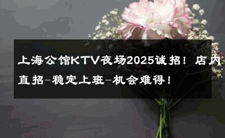 上海公馆KTV夜场2025诚招！店内直招-稳定上班-机会难得！ 