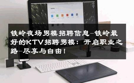铁岭夜场男模招聘信息-铁岭最好的KTV招聘男模：开启职业之路-尽享与自由！ 