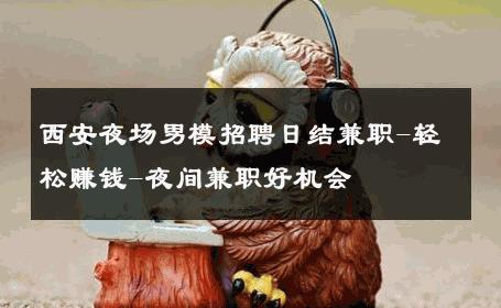 西安夜场男模招聘日结兼职-轻松赚钱-夜间兼职好机会 
