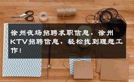 徐州夜场招聘求职信息，徐州KTV招聘信息，轻松找到理想工作！