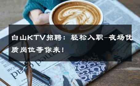 白山KTV招聘：轻松入职-夜场优质岗位等你来！ 