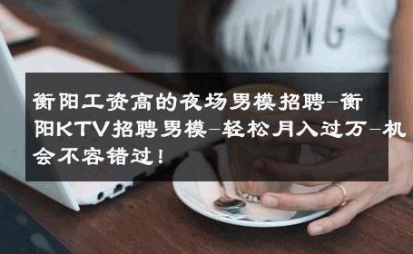 衡阳工资高的夜场男模招聘-衡阳KTV招聘男模-轻松月入过万-机会不容错过！ 