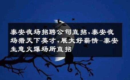泰安夜场招聘公司直招,泰安夜场猎天下英才,展大好薪情-泰安生意火爆场所直招